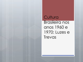 Cultura
Brasileira nos
anos 1960 e
1970: Luzes e
Trevas
 