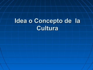 Idea o Concepto de la
        Cultura
 