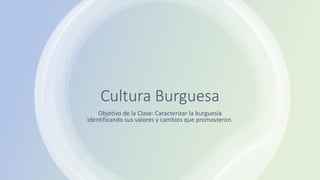 Cultura Burguesa
Objetivo de la Clase: Caracterizar la burguesía
identificando sus valores y cambios que promovieron.
 