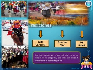 Taita
Carnaval
Inti
Raimi
Pase del
Niño
Hace falta recordar que el pase del niño no es una
tradición de la antigüedad, sino mas bien desde la
conquista que se practica hoy en día…
Aprende mas
 