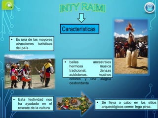  Es una de las mayores
atracciones turísticas
del país
 bailes ancestrales
hermosa música
tradicional, danzas
autóctonas, muchos
colores y una alegría
desbordante
 Se lleva a cabo en los sitios
arqueológicos como: Inga pirca.
 Esta festividad nos
ha ayudado en el
rescate de la cultura
 