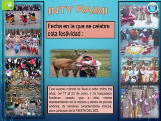 Este evento cultural se lleva a cabo todos los
años, del 17 al 23 de Junio, y ha traspasado
fronteras, puesto que a éste vienen
representantes de la música y danza de países
andinos, de similares características étnicas,
para participar de la FIESTA DEL SOL
 