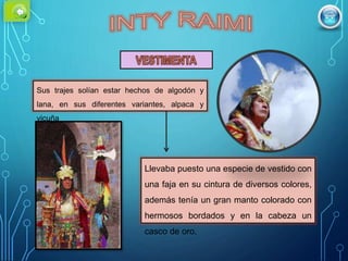 Sus trajes solían estar hechos de algodón y
lana, en sus diferentes variantes, alpaca y
vicuña
Llevaba puesto una especie de vestido con
una faja en su cintura de diversos colores,
además tenía un gran manto colorado con
hermosos bordados y en la cabeza un
casco de oro.
 