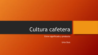 Cultura cafetera
Entre significado y producto
Urte Duis
 