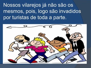 Nossos vilarejos já não são os mesmos, pois, logo são invadidos por turistas de toda a parte.