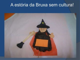      A estória da Bruxa sem cultura!
