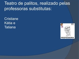 Teatro de palitos, realizado pelas professoras substitutas:Cristiane Kátia e Tatiana