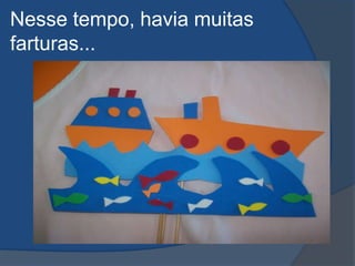 Nesse tempo, havia muitas farturas...