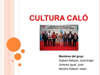 CULTURA CALÓ
Membres del grup:
Gabarri Salazar, José Angel
Jimenez Igual, José
Moreno Gabarri, Isaac
 