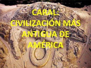 CARAL:
CIVILIZACIÓN MÁS
ANTIGUA DE
AMÉRICA
 