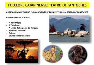 ADAPTAR UMA HISTÓRIA/LENDA CATARINENSE PARA EFETUAR UM TEATRO DE FANTOCHES:
HISTÓRIAS PARA SORTEIO:
- A Bela Moça;
- A Cabeleira;
- A Lenda da Serpente do Tanque;
- Sonho da Fortuna;
- Boitatá;
- Bruxas de Florianópolis;
 