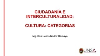 CIUDADANÍA E
INTERCULTURALIDAD:
CULTURA: CATEGORIAS
Mg. Saúl Jesús Núñez Ramayo
 