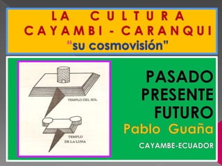L A      C  U  L  T  U  R  AC A Y A M B I  -  C A R A N Q U I“su cosmovisión” PASADO   PRESENTE FUTURO Pablo  Guaña CAYAMBE-ECUADOR  
