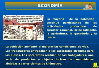 ECONOMÍA La mayoría  de la población  continuó participando de las actividades productivas de carácter comunal, principalmente, la agricultura, la ganadería y la pesca.  La población aumentó  al mejorar las condiciones  de vida. Los trabajadores entregaban a los sacerdotes ofrendas para los dioses. Los sacerdotes recibían de los trabajadores,  una serie de productos y objetos  incluso de comunidades alejadas a varios cientos de kilómetros. Inicio 