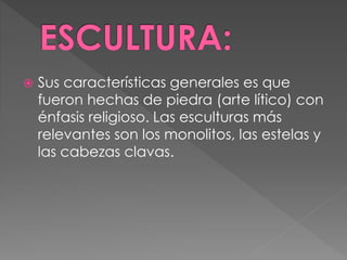  Sus características generales es que
fueron hechas de piedra (arte lítico) con
énfasis religioso. Las esculturas más
relevantes son los monolitos, las estelas y
las cabezas clavas.
 