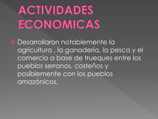  Desarrollaron notablemente la
agricultura , la ganadería, la pesca y el
comercio a base de trueques entre los
pueblos serranos, costeños y
posiblemente con los pueblos
amazónicos.
 