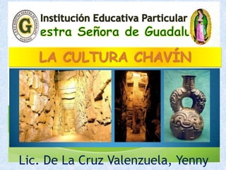 LA CULTURA CHAVÍN
Lic. De La Cruz Valenzuela, Yenny
 