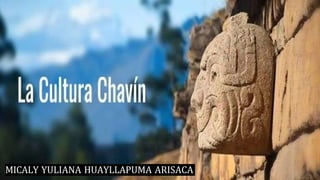 LA CULTURA CHAVIN
MICALY YULIANA HUAYLLAPUMA ARISACA
 