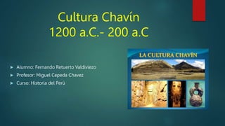 Cultura Chavín
1200 a.C.- 200 a.C
 Alumno: Fernando Retuerto Valdiviezo
 Profesor: Miguel Cepeda Chavez
 Curso: Historia del Perú
 