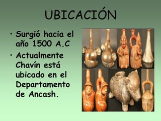 UBICACIÓN
• Surgió hacia el
año 1500 A.C
• Actualmente
Chavín está
ubicado en el
Departamento
de Ancash.
 