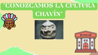 "CONOZCAMOS LA CULTURA
CHAVÍN"
 