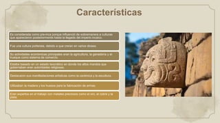 Características
Es considerada como pre-inca porque influenció de sobremanera a culturas
que aparecieron posteriormente hasta la llegada del imperio incaico.
Fue una cultura politeísta, debido a que creían en varios dioses.
Su actividades económicas principales eran la agricultura, la ganadería y el
trueque como sistema de comercio.
Estaba basado en un estado teocrático en donde los altos mandos que
gobernaban eran autoridades religiosas.
Destacaron sus manifestaciones artísticas como la cerámica y la escultura.
Utilizaban la madera y los huesos para la fabricación de armas.
Eran expertos en el trabajo con metales preciosos como el oro, el cobre y la
plata.
 