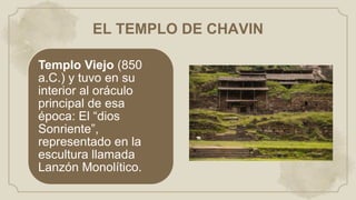 EL TEMPLO DE CHAVIN
Templo Viejo (850
a.C.) y tuvo en su
interior al oráculo
principal de esa
época: El “dios
Sonriente”,
representado en la
escultura llamada
Lanzón Monolítico.
 