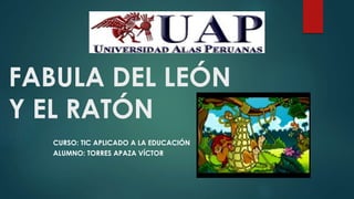 FABULA DEL LEÓN
Y EL RATÓN
CURSO: TIC APLICADO A LA EDUCACIÓN
ALUMNO: TORRES APAZA VÍCTOR
 