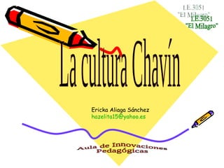I.E.3051 &quot;El Milagro&quot; La cultura Chavín Ericka Aliaga Sánchez [email_address] Aula de Innovaciones Pedagógicas 