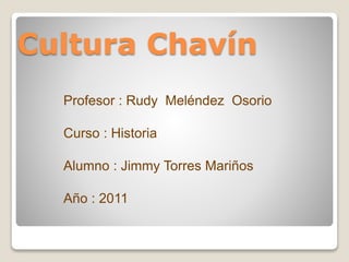 Cultura Chavín
Profesor : Rudy Meléndez Osorio
Curso : Historia
Alumno : Jimmy Torres Mariños
Año : 2011
 