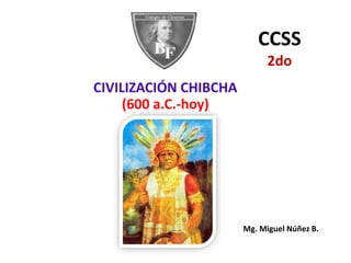 CIVILIZACIÓN CHIBCHA
(600 a.C.-hoy)
Mg. Miguel Núñez B.
CCSS
2do
 
