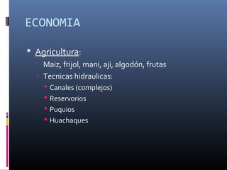 ECONOMIA
 Agricultura:
 Maiz, frijol, mani, aji, algodón, frutas
 Tecnicas hidraulicas:
 Canales (complejos)
 Reservorios
 Puquios
 Huachaques
 