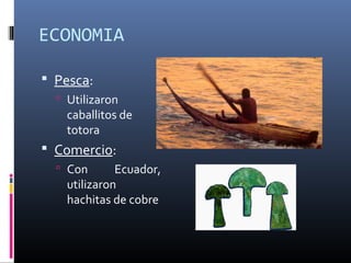 ECONOMIA
 Pesca:
 Utilizaron
caballitos de
totora
 Comercio:
 Con Ecuador,
utilizaron
hachitas de cobre
 