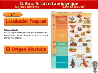 I. T
Filiación Moche
La tecnología Lambayeque es muy avanzada en su
etapa clásica, por eso debe ser la herencia de una
cultura más antigua.
 