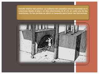 Detalle interior del pórtico. La cubierta del pasadizo estuvo montada en 4
columnas desde el piso y en dos columnatas de 8 y 8, en cada uno de los
machones. En las jambas se abrió un boquete para hacer las hornacinas.

 