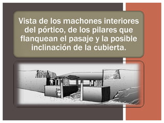 Vista de los machones interiores
del pórtico, de los pilares que
flanquean el pasaje y la posible
inclinación de la cubierta.

 