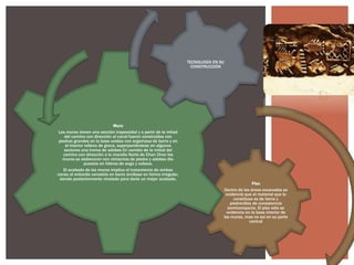 TECNOLOGÍA EN SU
CONSTRUCCIÓN

Muro
Los muros tienen una sección trapezoidal y a partir de la mitad
del camino con dirección al canal fueron construidos con
piedras grandes en la base unidas con argamasa de barro y en
el interior relleno de grava, superponiéndose en algunos
sectores una trama de adobes En cambio de la mitad del
camino con dirección a la muralla Norte de Chan Chan los
muros se elaboraron con cimientos de piedra y adobes dispuestos en hileras de soga y cabeza.
El acabado de los muros implica el tratamiento de ambas
caras; el enlucido consistía en barro arcilloso en forma irregular,
siendo posteriormente nivelado para darle un mejor acabado.

Piso
Dentro de las áreas excavadas se
evidenció que el material que lo
constituye es de tierra y
piedrecillas de consistencia
semicompacta. El piso sólo se
evidencia en la base interior de
los muros, mas no así en su parte
central

 