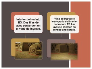 Interior del recinto
B3. Dos filas de
aves convergen en
el vano de ingreso.

Vano de ingreso e
iconografía del interior
del recinto A2. Las
aves se orientan en
sentido anti-horario.

 