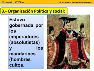 Estuvo
gobernada por
los
emperadores
(absolutistas)
y los
mandarines
(hombres
cultos.
3.- Organización Política y social:
IV- Unidad : HISTORIA I.E.P «Nuestra Señora de Guadalupe»