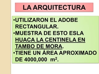 •UTILIZARON EL ADOBE
RECTANGULAR.
•MUESTRA DE ESTO ESLA
HUACA LA CENTINELA EN
TAMBO DE MORA.
•TIENE UN ÁREA APROXIMADO
DE 4000,000 m2.
LA ARQUITECTURA
