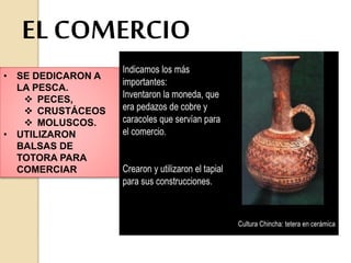 • SE DEDICARON A
LA PESCA.
PECES,
CRUSTÁCEOS
MOLUSCOS.
• UTILIZARON
BALSAS DE
TOTORA PARA
COMERCIAR
EL COMERCIO