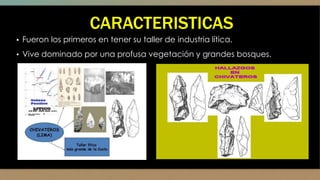 CARACTERISTICAS
▪ Fueron los primeros en tener su taller de industria lítica.
▪ Vive dominado por una profusa vegetación y grandes bosques.
 