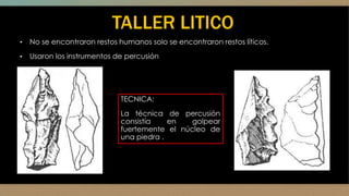 TALLER LITICO
• No se encontraron restos humanos solo se encontraron restos líticos.
• Usaron los instrumentos de percusión
TECNICA:
La técnica de percusión
consistía en golpear
fuertemente el núcleo de
una piedra .
 