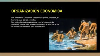 ORGANIZACIÓN ECONOMICA
Los hombre de Chivateros utilizaron la piedra , madera , el
barro, la caza zorros, venados.
Sus migraciones eran constante , por la búsqueda de
alimentos ya que ellos se asentaban cerca al mar con el fin
de recolectar alimentos para su consumo
 