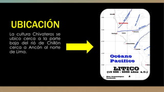 UBICACIÓN
La cultura Chivateros se
ubico cerca a la parte
baja del rió de Chillón
cerca a Ancón al norte
de Lima.
 