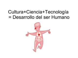 Cultura+Ciencia+Tecnología  = Desarrollo del ser Humano 