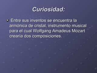 Curiosidad:Curiosidad:
Entre sus inventos se encuentra laEntre sus inventos se encuentra la
armónica de cristal, instrumento musicalarmónica de cristal, instrumento musical
para el cual Wolfgang Amadeus Mozartpara el cual Wolfgang Amadeus Mozart
crearía dos composiciones.crearía dos composiciones.
 