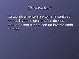 Curiosidad:Curiosidad:
  Estadísticamente si se toma la cantidad Estadísticamente si se toma la cantidad 
de sus inventos en sus años de vida de sus inventos en sus años de vida 
adulta Edison cuenta con un invento cada adulta Edison cuenta con un invento cada 
15 días. 15 días. 
 