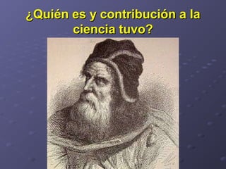 ¿Quién es y contribución a la¿Quién es y contribución a la
ciencia tuvo?ciencia tuvo?
 
