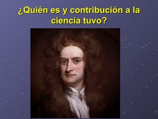 ¿Quién es y contribución a la¿Quién es y contribución a la
ciencia tuvo?ciencia tuvo?
 